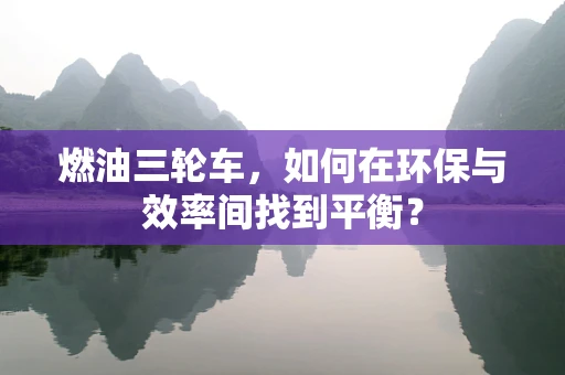 燃油三轮车，如何在环保与效率间找到平衡？