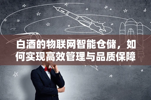 白酒的物联网智能仓储，如何实现高效管理与品质保障？