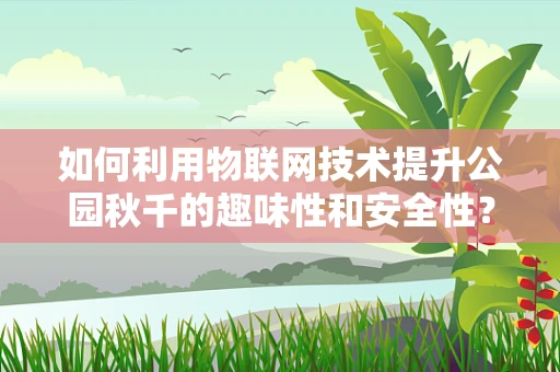 如何利用物联网技术提升公园秋千的趣味性和安全性？