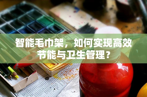 智能毛巾架，如何实现高效节能与卫生管理？