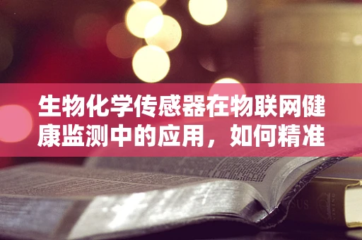 生物化学传感器在物联网健康监测中的应用，如何精准捕捉生命信号？