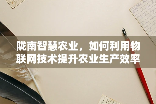 陇南智慧农业，如何利用物联网技术提升农业生产效率？