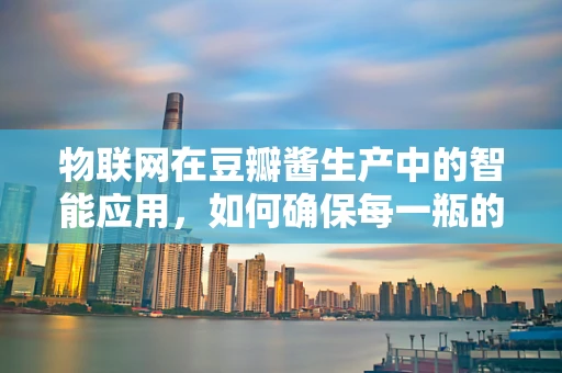 物联网在豆瓣酱生产中的智能应用，如何确保每一瓶的独特风味？