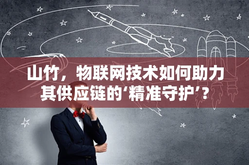山竹，物联网技术如何助力其供应链的‘精准守护’？