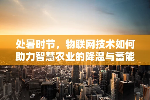 处暑时节，物联网技术如何助力智慧农业的降温与蓄能？