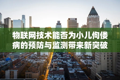 物联网技术能否为小儿佝偻病的预防与监测带来新突破？
