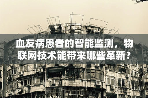 血友病患者的智能监测，物联网技术能带来哪些革新？