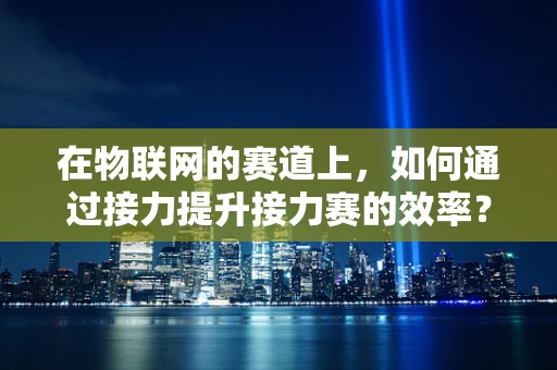 在物联网的赛道上，如何通过接力提升接力赛的效率？
