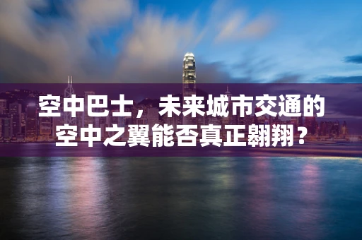 空中巴士，未来城市交通的空中之翼能否真正翱翔？