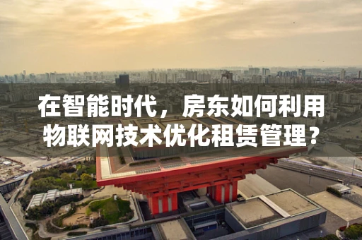 在智能时代，房东如何利用物联网技术优化租赁管理？