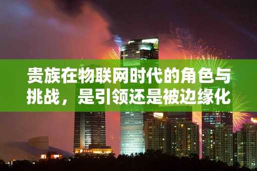 贵族在物联网时代的角色与挑战，是引领还是被边缘化？