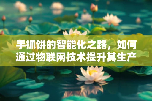 手抓饼的智能化之路，如何通过物联网技术提升其生产与消费体验？