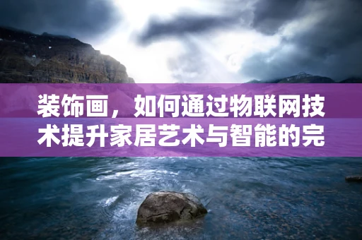 装饰画，如何通过物联网技术提升家居艺术与智能的完美融合？