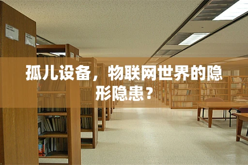孤儿设备，物联网世界的隐形隐患？