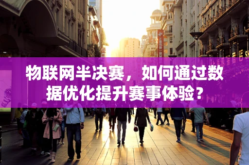 物联网半决赛，如何通过数据优化提升赛事体验？
