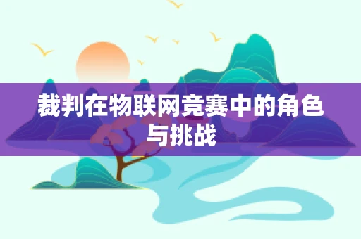 裁判在物联网竞赛中的角色与挑战
