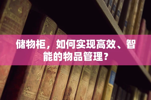 储物柜，如何实现高效、智能的物品管理？