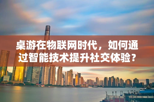 桌游在物联网时代，如何通过智能技术提升社交体验？