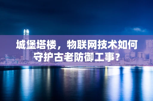 城堡塔楼，物联网技术如何守护古老防御工事？