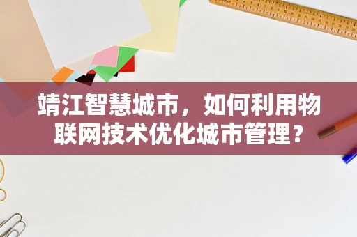 靖江智慧城市，如何利用物联网技术优化城市管理？