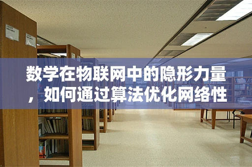数学在物联网中的隐形力量，如何通过算法优化网络性能？