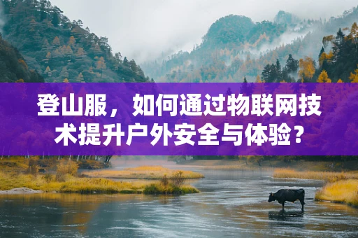 登山服，如何通过物联网技术提升户外安全与体验？