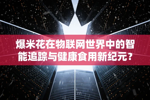 爆米花在物联网世界中的智能追踪与健康食用新纪元？