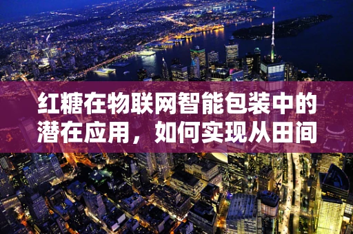 红糖在物联网智能包装中的潜在应用，如何实现从田间到餐桌的全程追溯？