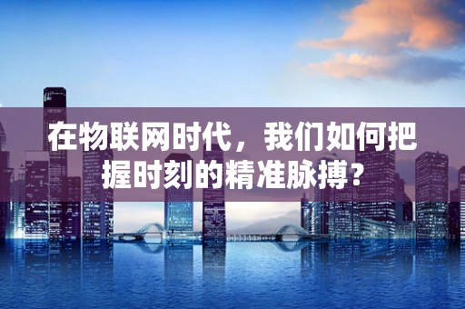 在物联网时代，我们如何把握时刻的精准脉搏？