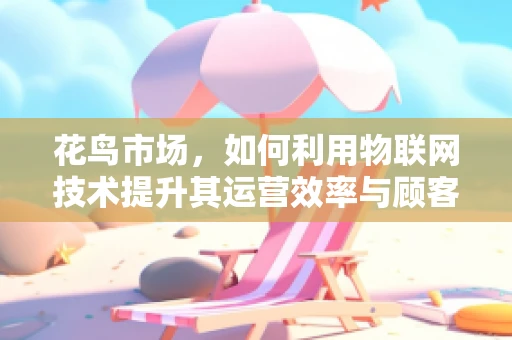 花鸟市场，如何利用物联网技术提升其运营效率与顾客体验？