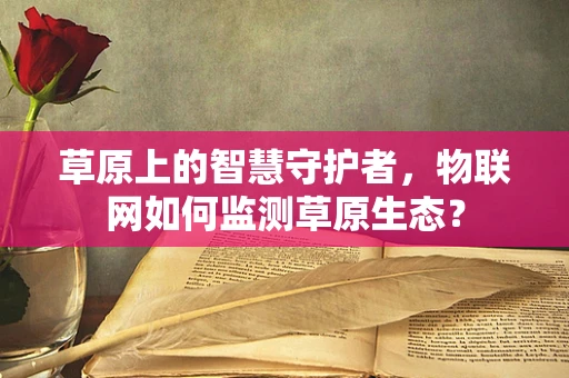 草原上的智慧守护者，物联网如何监测草原生态？