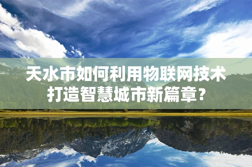 天水市如何利用物联网技术打造智慧城市新篇章？