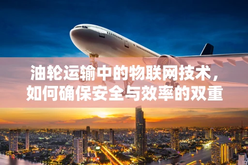 油轮运输中的物联网技术，如何确保安全与效率的双重提升？