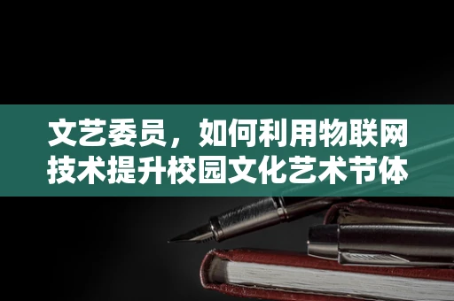 文艺委员，如何利用物联网技术提升校园文化艺术节体验？