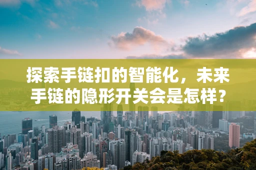 探索手链扣的智能化，未来手链的隐形开关会是怎样？