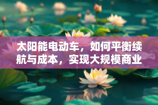 太阳能电动车，如何平衡续航与成本，实现大规模商业化？