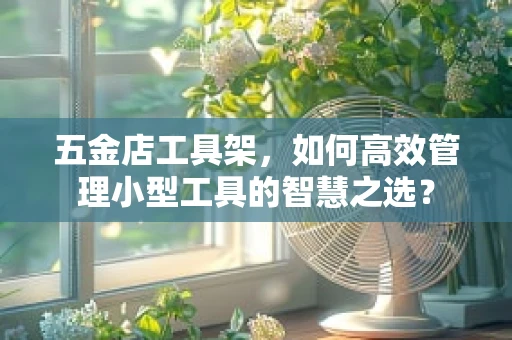 五金店工具架，如何高效管理小型工具的智慧之选？