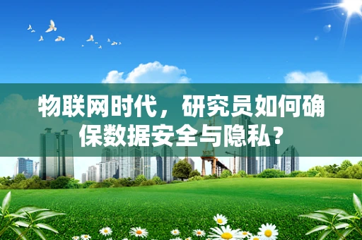 物联网时代，研究员如何确保数据安全与隐私？