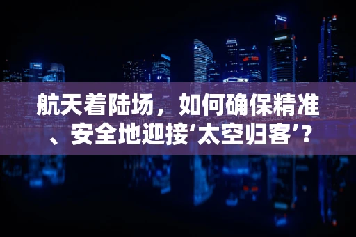 航天着陆场，如何确保精准、安全地迎接‘太空归客’？