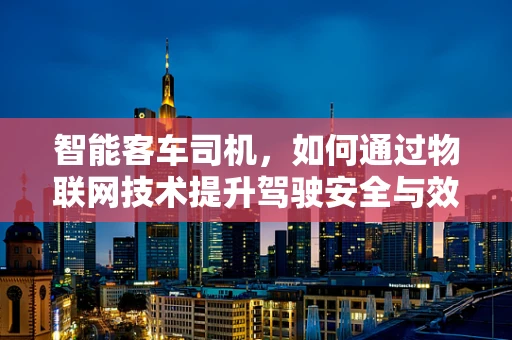 智能客车司机，如何通过物联网技术提升驾驶安全与效率？