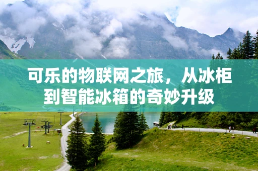 可乐的物联网之旅，从冰柜到智能冰箱的奇妙升级