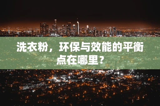 洗衣粉，环保与效能的平衡点在哪里？