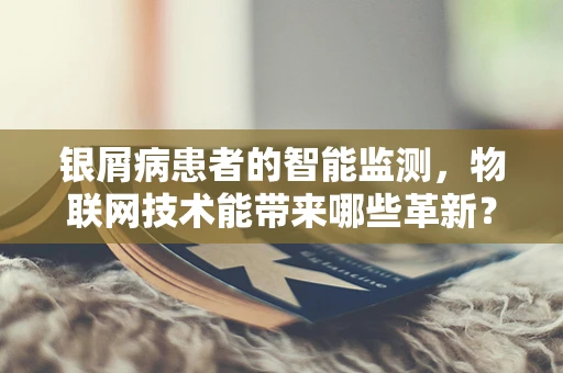 银屑病患者的智能监测，物联网技术能带来哪些革新？