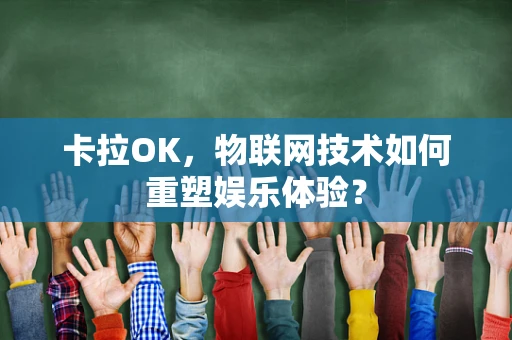 卡拉OK，物联网技术如何重塑娱乐体验？