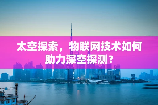 太空探索，物联网技术如何助力深空探测？