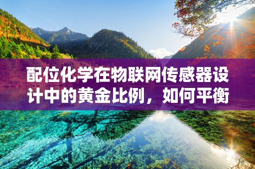 配位化学在物联网传感器设计中的黄金比例，如何平衡稳定性和灵敏度？