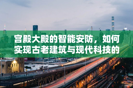 宫殿大殿的智能安防，如何实现古老建筑与现代科技的完美融合？