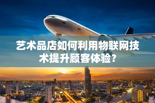 艺术品店如何利用物联网技术提升顾客体验？