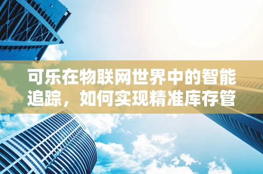 可乐在物联网世界中的智能追踪，如何实现精准库存管理？