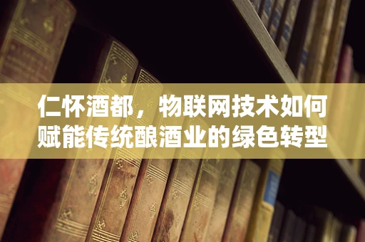 仁怀酒都，物联网技术如何赋能传统酿酒业的绿色转型？